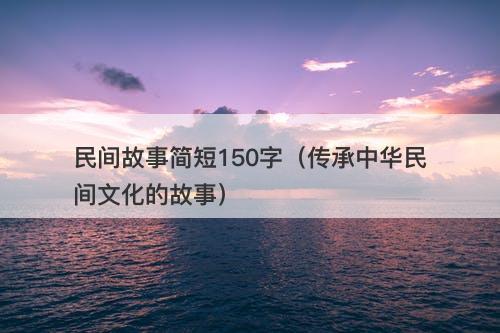民间故事简短150字（传承中华民间文化的故事）-图1