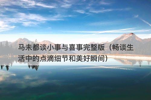 马未都谈小事与喜事完整版（畅谈生活中的点滴细节和美好瞬间）-图1