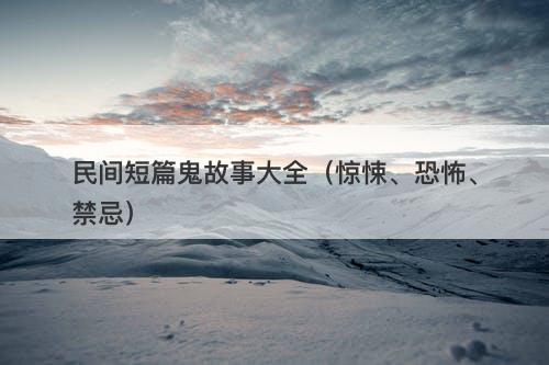 民间短篇鬼故事大全（惊悚、恐怖、禁忌）-图1