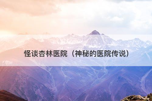 怪谈杏林医院（神秘的医院传说）-图1