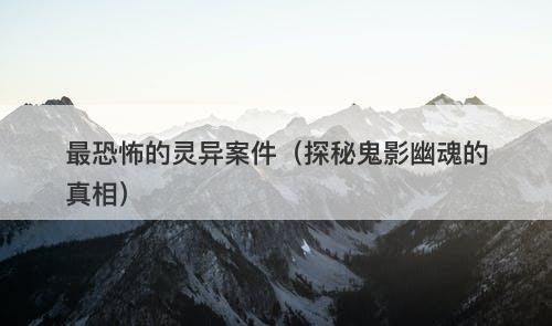 最恐怖的灵异案件(探秘鬼影幽魂的真相)-图1 最恐怖的灵异案件(探秘鬼影幽魂的真相)-图1