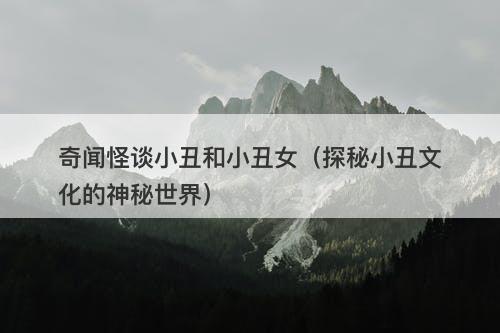 奇闻怪谈小丑和小丑女(探秘小丑文化的神秘世界)-图1 奇闻怪谈小丑和小丑女(探秘小丑文化的神秘世界)-图1