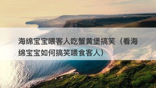 海绵宝宝喂客人吃蟹黄堡搞笑（看海绵宝宝如何搞笑喂食客人）-图1