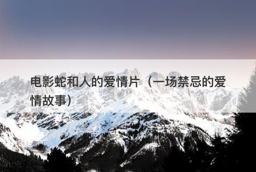 电影蛇和人的爱情片(一场禁忌的爱情故事)-图1 电影蛇和人的爱情片(一场禁忌的爱情故事)-图1