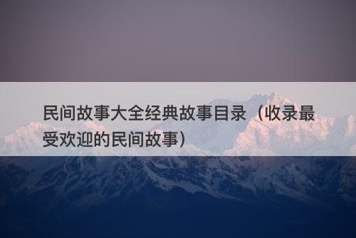 民间故事大全经典故事目录(收录最受欢迎的民间故事)-图1 民间故事大全经典故事目录(收录最受欢迎的民间故事)-图1