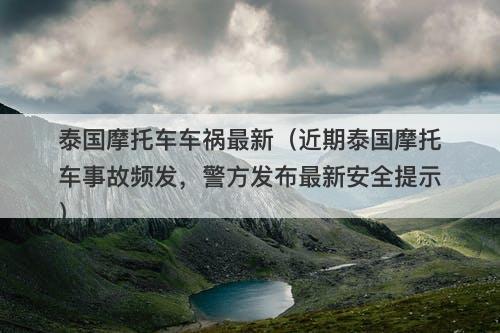 泰国摩托车车祸最新（近期泰国摩托车事故频发，警方发布最新安全提示）-图1