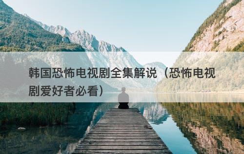 韩国恐怖电视剧全集解说(恐怖电视剧爱好者必看)-图1 韩国恐怖电视剧全集解说(恐怖电视剧爱好者必看)-图1