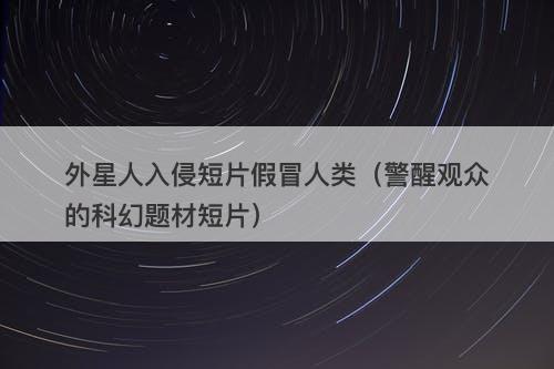 外星人入侵短片假冒人类（警醒观众的科幻题材短片）-图1