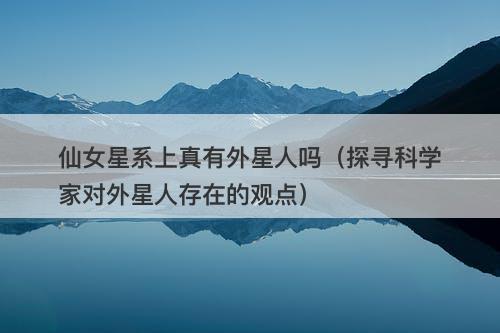 仙女星系上真有外星人吗（探寻科学家对外星人存在的观点）-图1