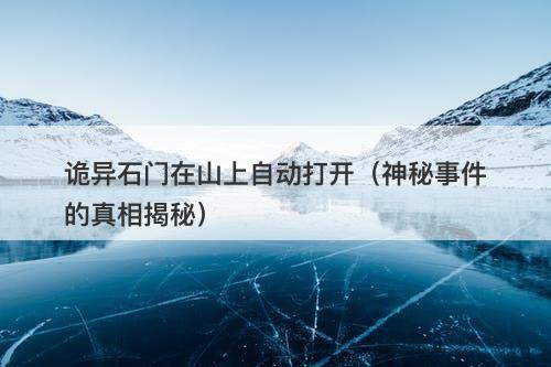 诡异石门在山上自动打开(神秘事件的真相揭秘)-图1 诡异石门在山上自动打开(神秘事件的真相揭秘)-图1