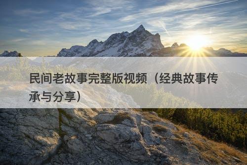 民间老故事完整版视频（经典故事传承与分享）-图1