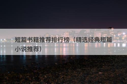 短篇书籍推荐排行榜(精选经典短篇小说推荐)-图1 短篇书籍推荐排行榜(精选经典短篇小说推荐)-图1