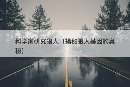 科学家研究狼人（揭秘狼人基因的奥秘）-图1