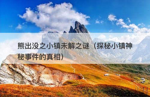 熊出没之小镇未解之谜(探秘小镇神秘事件的真相)-图1 熊出没之小镇未解之谜(探秘小镇神秘事件的真相)-图1