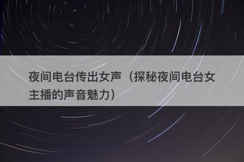 夜间电台传出女声（探秘夜间电台女主播的声音魅力）-图1