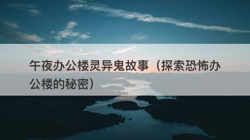 午夜办公楼灵异鬼故事（探索恐怖办公楼的秘密）-图1