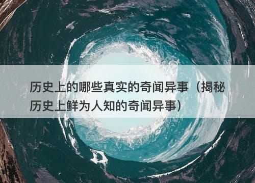 历史上的哪些真实的奇闻异事(揭秘历史上鲜为人知的奇闻异事)-图1 历史上的哪些真实的奇闻异事(揭秘历史上鲜为人知的奇闻异事)-图1