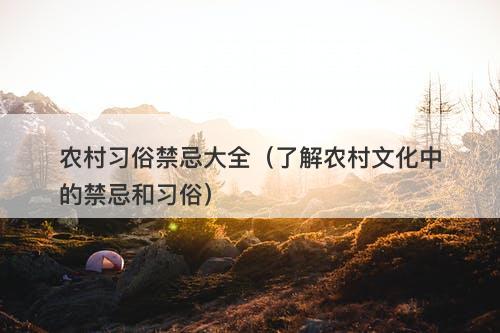 农村习俗禁忌大全（了解农村文化中的禁忌和习俗）-图1