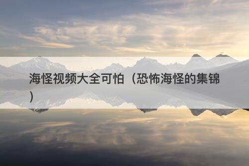 海怪视频大全可怕（恐怖海怪的集锦）-图1