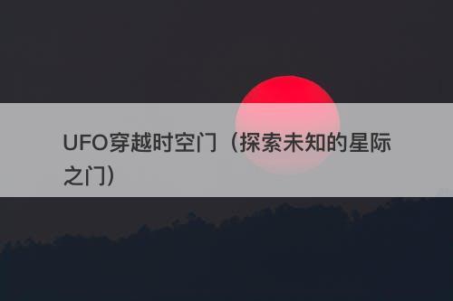 UFO穿越时空门（探索未知的星际之门）-图1