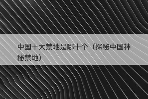中国十大禁地是哪十个（探秘中国神秘禁地）-图1