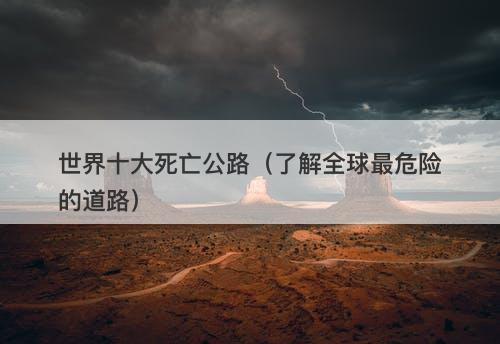 世界十大死亡公路（了解全球最危险的道路）