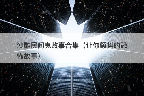 沙雕民间鬼故事合集（让你颤抖的恐怖故事）