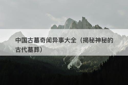 中国古墓奇闻异事大全（揭秘神秘的古代墓葬）