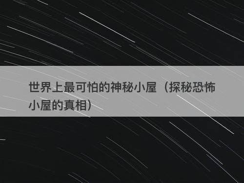 世界上最可怕的神秘小屋(探秘恐怖小屋的真相)-图1 世界上最可怕的神秘小屋(探秘恐怖小屋的真相)-图1