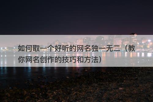 如何取一个好听的网名独一无二（教你网名创作的技巧和方法）-图1