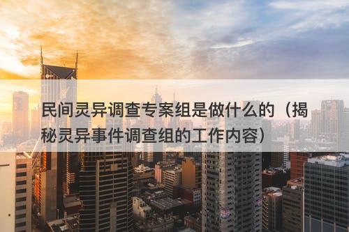 民间灵异调查专案组是做什么的（揭秘灵异事件调查组的工作内容）