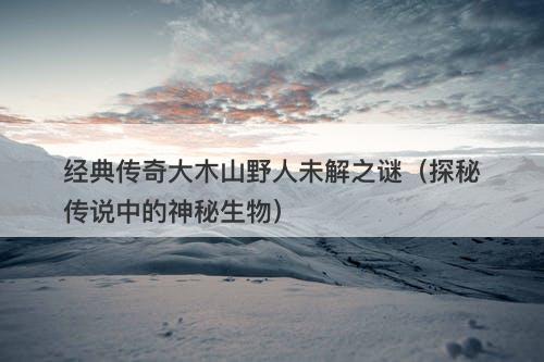 经典传奇大木山野人未解之谜（探秘传说中的神秘生物）-图1