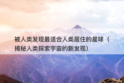 被人类发现最适合人类居住的星球（揭秘人类探索宇宙的新发现）-图1