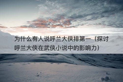 为什么有人说呼兰大侠排第一（探讨呼兰大侠在武侠小说中的影响力）-图1