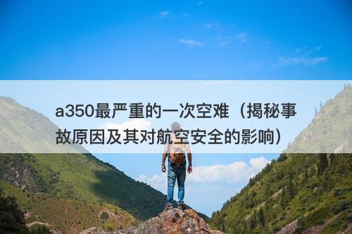 a350最严重的一次空难（揭秘事故原因及其对航空安全的影响）