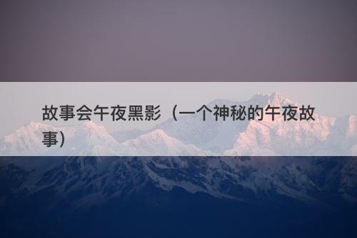 故事会午夜黑影（一个神秘的午夜故事）-图1