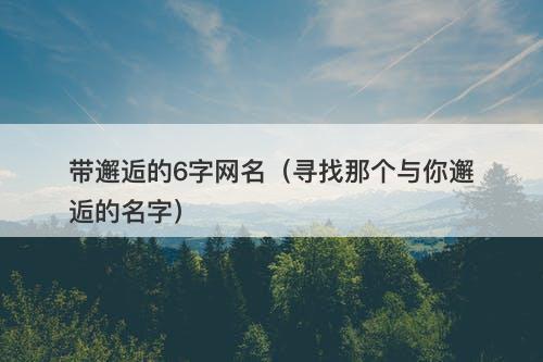 带邂逅的6字网名（寻找那个与你邂逅的名字）-图1