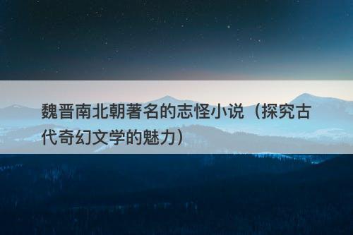 魏晋南北朝著名的志怪小说（探究古代奇幻文学的魅力）-图1