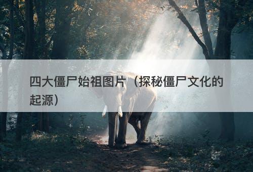 四大僵尸始祖图片(探秘僵尸文化的起源)-图1 四大僵尸始祖图片(探秘僵尸文化的起源)-图1