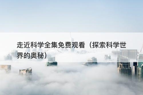 走近科学全集免费观看（探索科学世界的奥秘）-图1