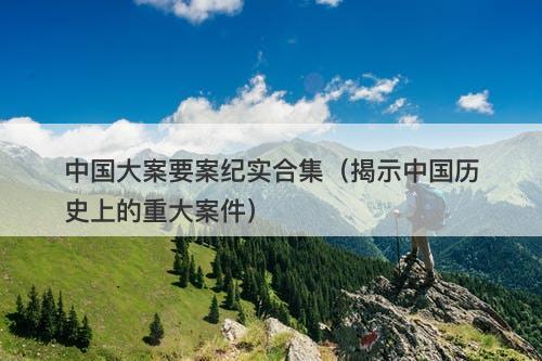 中国大案要案纪实合集（揭示中国历史上的重大案件）