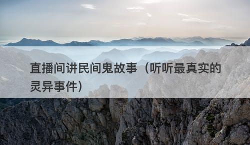 直播间讲民间鬼故事（听听最真实的灵异事件）-图1