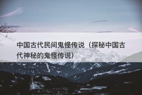 中国古代民间鬼怪传说（探秘中国古代神秘的鬼怪传说）-图1