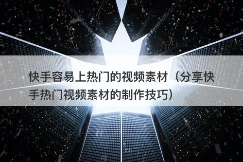 快手容易上热门的视频素材（分享快手热门视频素材的制作技巧）-图1