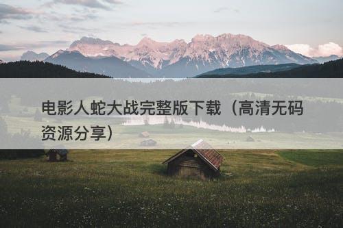 电影人蛇大战完整版下载（高清无码资源分享）-图1