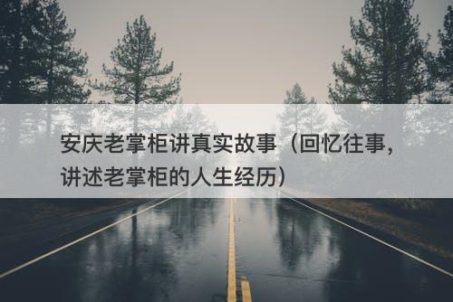 安庆老掌柜讲真实故事（回忆往事，讲述老掌柜的人生经历）-图1