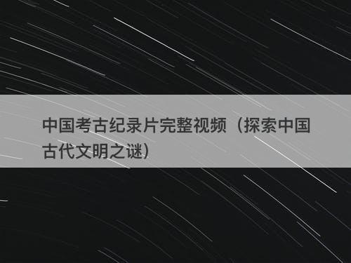 中国考古纪录片完整视频（探索中国古代文明之谜）-图1