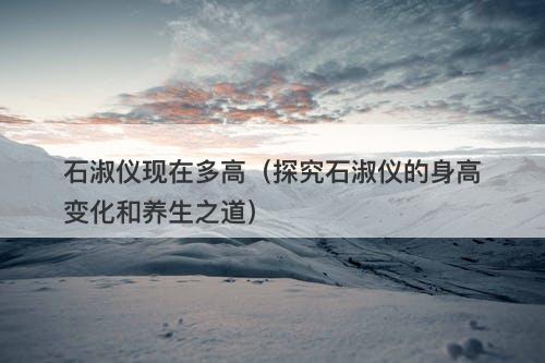 石淑仪现在多高（探究石淑仪的身高变化和养生之道）