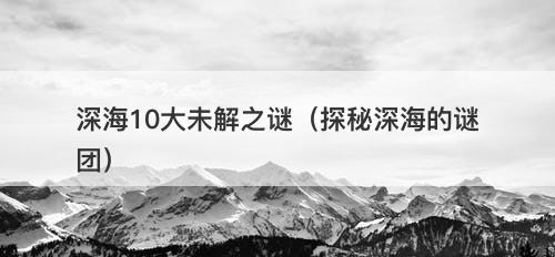 深海10大未解之谜（探秘深海的谜团）-图1