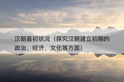 汉朝最初状况（探究汉朝建立初期的政治、经济、文化等方面）-图1